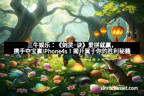 三牛娱乐：《剑灵·诀》爱拼就赢，携手夺宝赢iPhone4s！揭开属于你的胜利秘籍