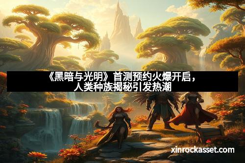 《黑暗与光明》首测预约火爆开启，人类种族揭秘引发热潮